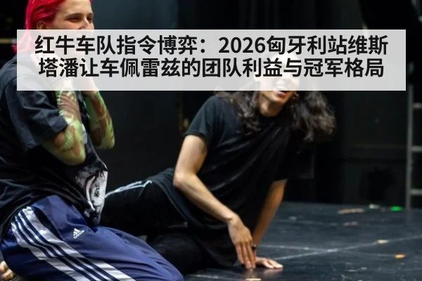 红牛车队指令博弈：2026匈牙利站维斯塔潘让车佩雷兹的团队利益与冠军格局