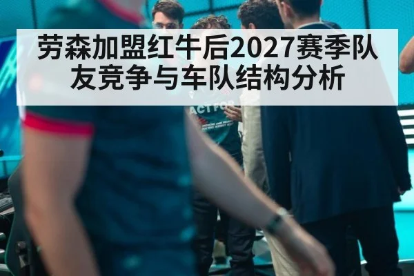 劳森加盟红牛后2027赛季队友竞争与车队结构分析