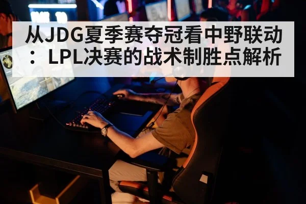 从JDG夏季赛夺冠看中野联动：LPL决赛的战术制胜点解析