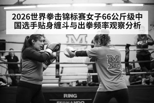 2026世界拳击锦标赛女子66公斤级中国选手贴身缠斗与出拳频率观察分析