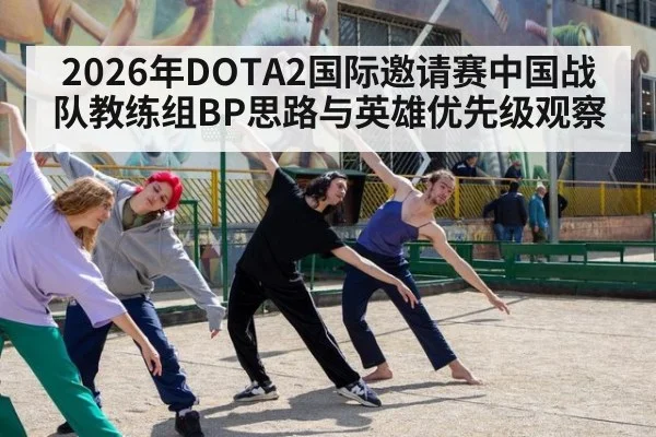 2026年DOTA2国际邀请赛中国战队教练组BP思路与英雄优先级观察