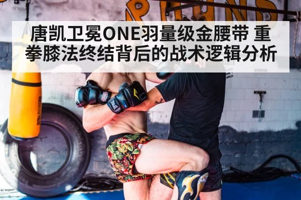 唐凯卫冕ONE羽量级金腰带 重拳膝法终结背后的战术逻辑分析